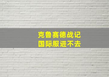 克鲁赛德战记 国际服进不去